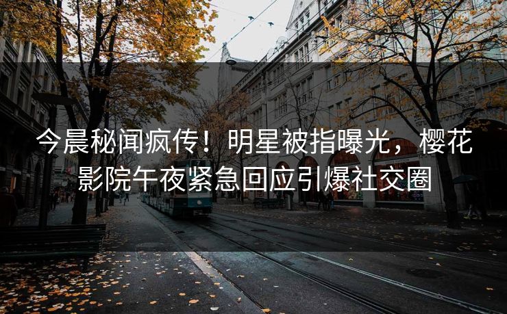 今晨秘闻疯传！明星被指曝光，樱花影院午夜紧急回应引爆社交圈