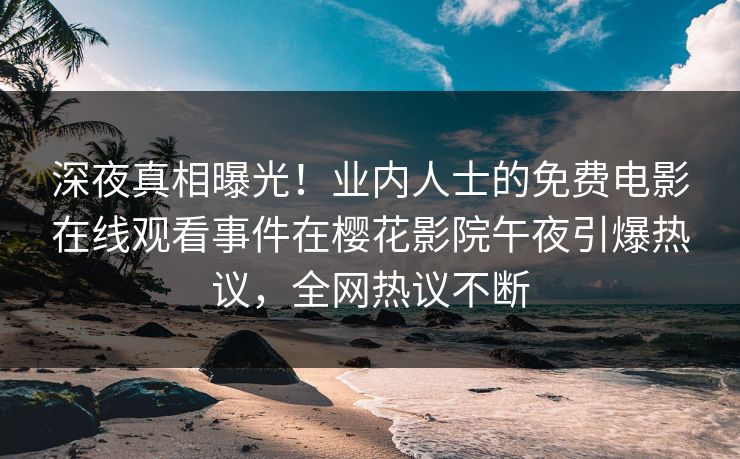 深夜真相曝光！业内人士的免费电影在线观看事件在樱花影院午夜引爆热议，全网热议不断
