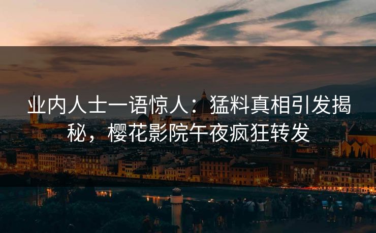 业内人士一语惊人：猛料真相引发揭秘，樱花影院午夜疯狂转发