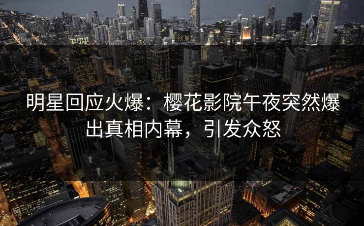 明星回应火爆：樱花影院午夜突然爆出真相内幕，引发众怒