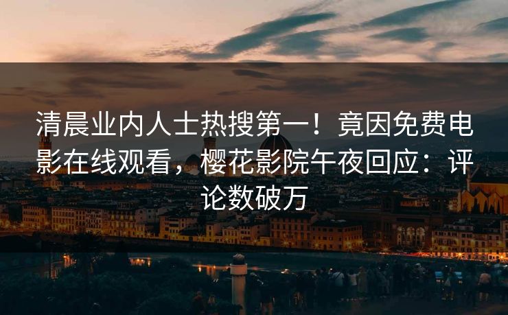 清晨业内人士热搜第一！竟因免费电影在线观看，樱花影院午夜回应：评论数破万