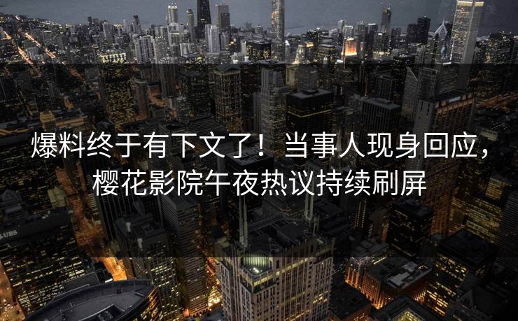 爆料终于有下文了！当事人现身回应，樱花影院午夜热议持续刷屏