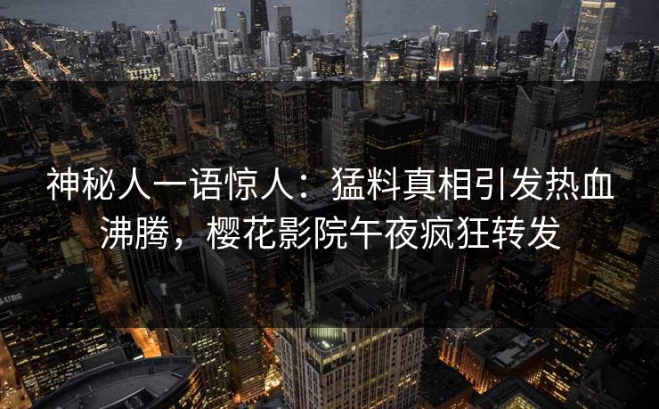 神秘人一语惊人：猛料真相引发热血沸腾，樱花影院午夜疯狂转发