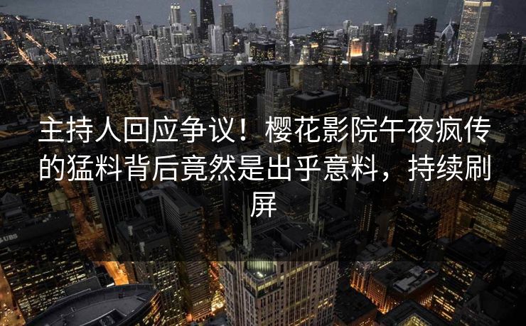 主持人回应争议！樱花影院午夜疯传的猛料背后竟然是出乎意料，持续刷屏