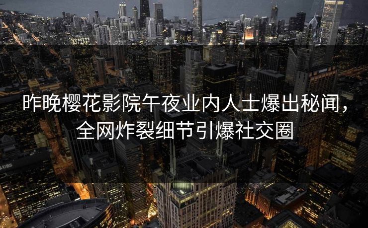 昨晚樱花影院午夜业内人士爆出秘闻，全网炸裂细节引爆社交圈