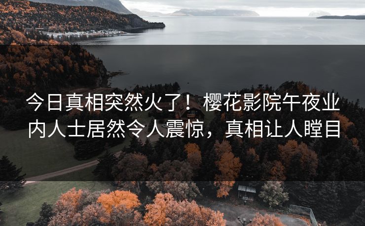 今日真相突然火了！樱花影院午夜业内人士居然令人震惊，真相让人瞠目