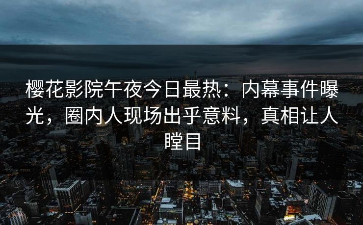樱花影院午夜今日最热：内幕事件曝光，圈内人现场出乎意料，真相让人瞠目