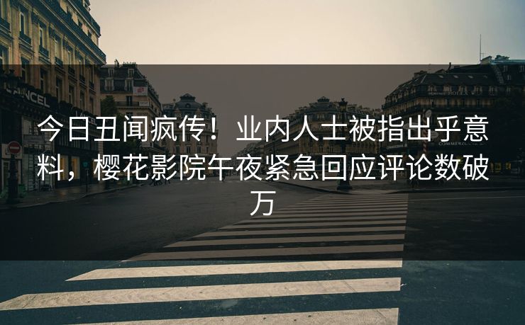 今日丑闻疯传！业内人士被指出乎意料，樱花影院午夜紧急回应评论数破万
