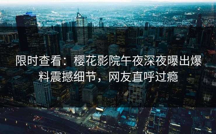 限时查看：樱花影院午夜深夜曝出爆料震撼细节，网友直呼过瘾