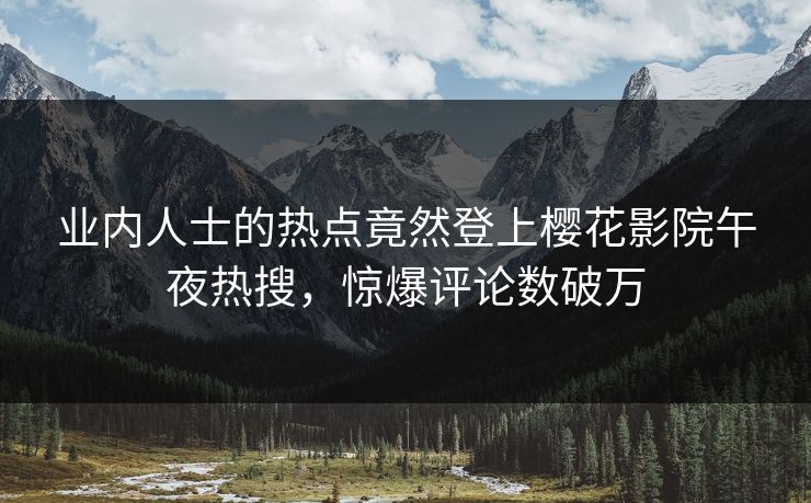 业内人士的热点竟然登上樱花影院午夜热搜，惊爆评论数破万