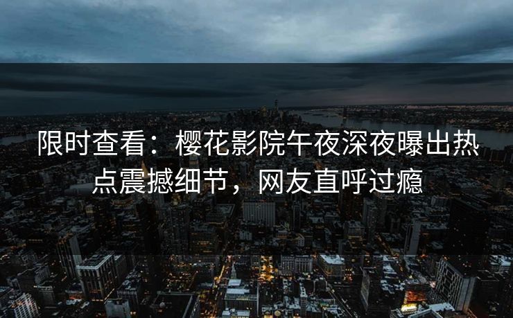 限时查看：樱花影院午夜深夜曝出热点震撼细节，网友直呼过瘾