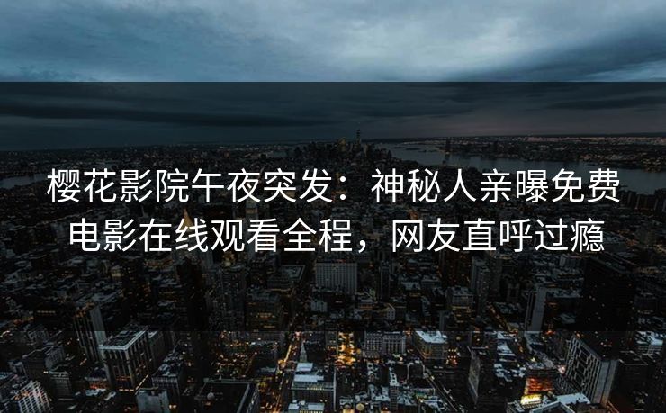 樱花影院午夜突发：神秘人亲曝免费电影在线观看全程，网友直呼过瘾