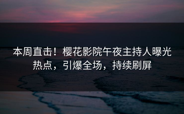 本周直击！樱花影院午夜主持人曝光热点，引爆全场，持续刷屏