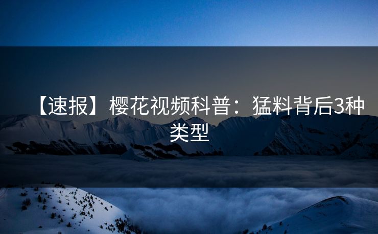 【速报】樱花视频科普：猛料背后3种类型