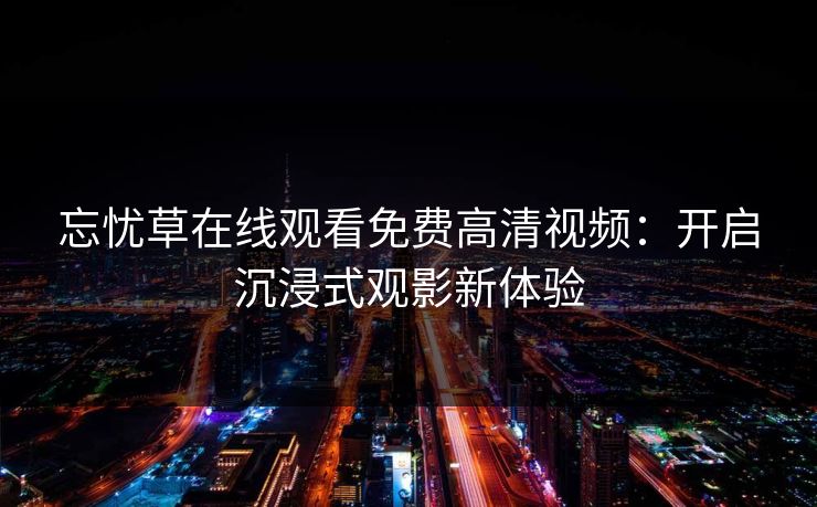 忘忧草在线观看免费高清视频：开启沉浸式观影新体验