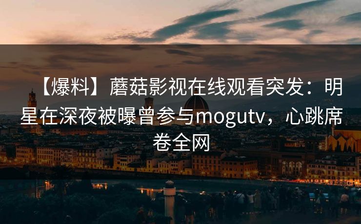 【爆料】蘑菇影视在线观看突发：明星在深夜被曝曾参与mogutv，心跳席卷全网