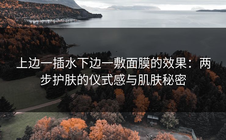 上边一插水下边一敷面膜的效果：两步护肤的仪式感与肌肤秘密