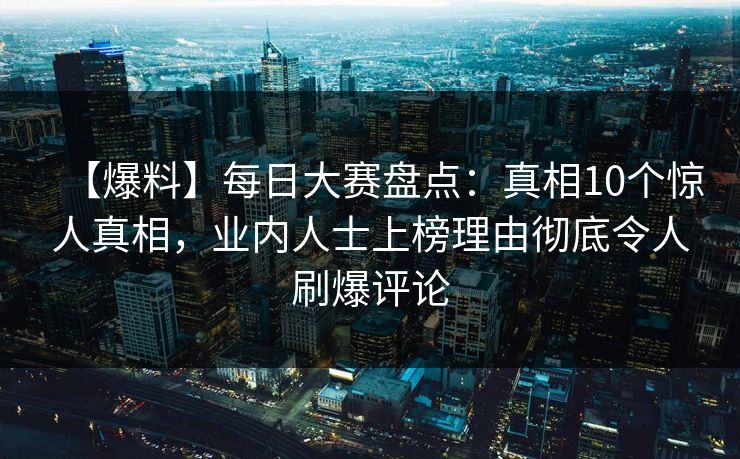 【爆料】每日大赛盘点：真相10个惊人真相，业内人士上榜理由彻底令人刷爆评论