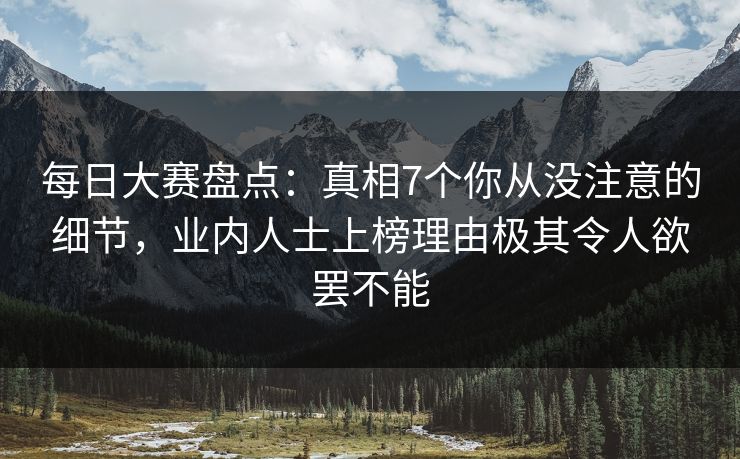 每日大赛盘点：真相7个你从没注意的细节，业内人士上榜理由极其令人欲罢不能