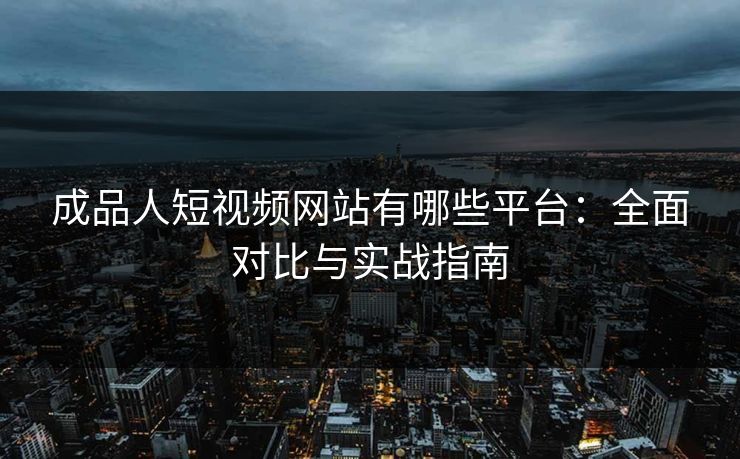 成品人短视频网站有哪些平台：全面对比与实战指南
