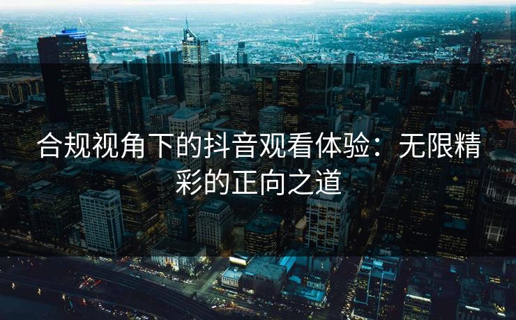 合规视角下的抖音观看体验：无限精彩的正向之道
