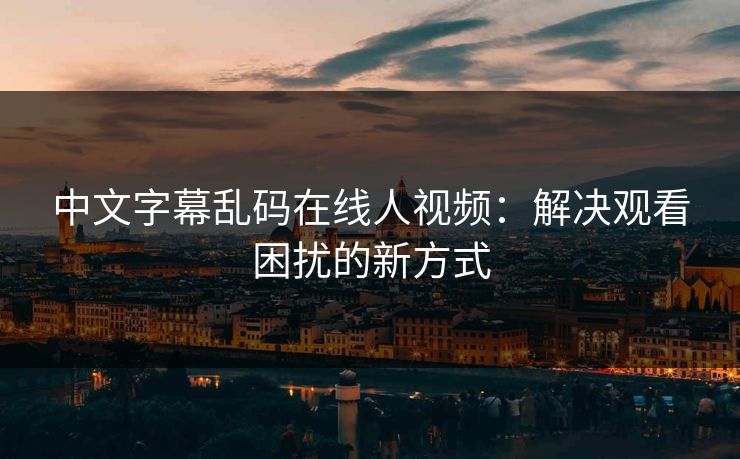 中文字幕乱码在线人视频：解决观看困扰的新方式