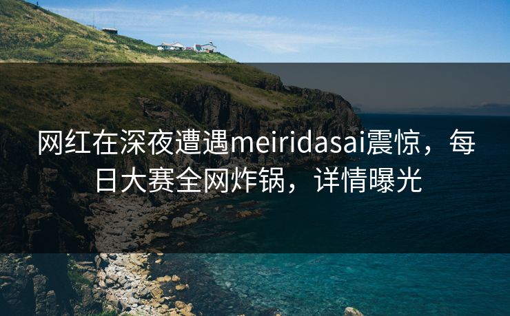 网红在深夜遭遇meiridasai震惊，每日大赛全网炸锅，详情曝光