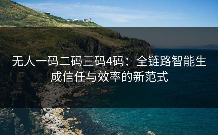 无人一码二码三码4码：全链路智能生成信任与效率的新范式