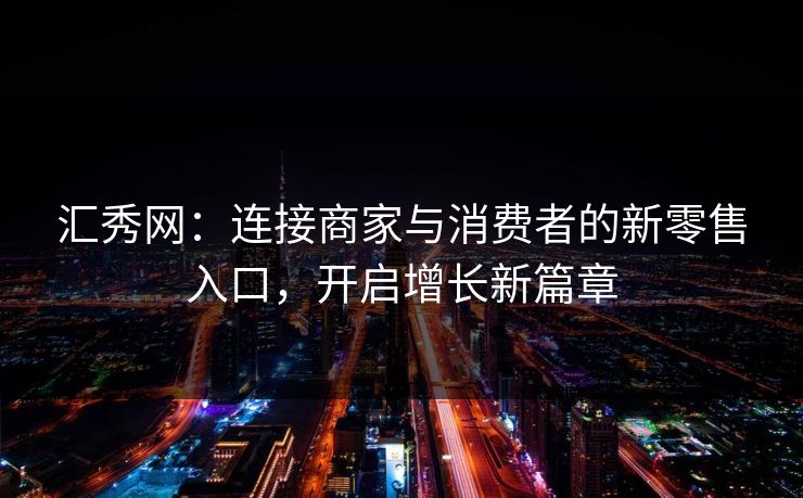 汇秀网：连接商家与消费者的新零售入口，开启增长新篇章