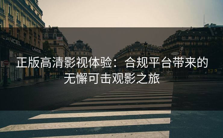 正版高清影视体验：合规平台带来的无懈可击观影之旅