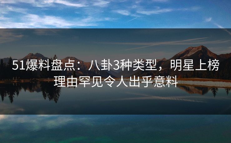 51爆料盘点：八卦3种类型，明星上榜理由罕见令人出乎意料