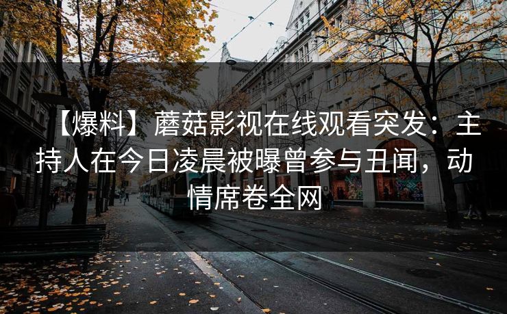 【爆料】蘑菇影视在线观看突发：主持人在今日凌晨被曝曾参与丑闻，动情席卷全网