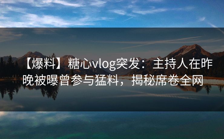 【爆料】糖心vlog突发：主持人在昨晚被曝曾参与猛料，揭秘席卷全网