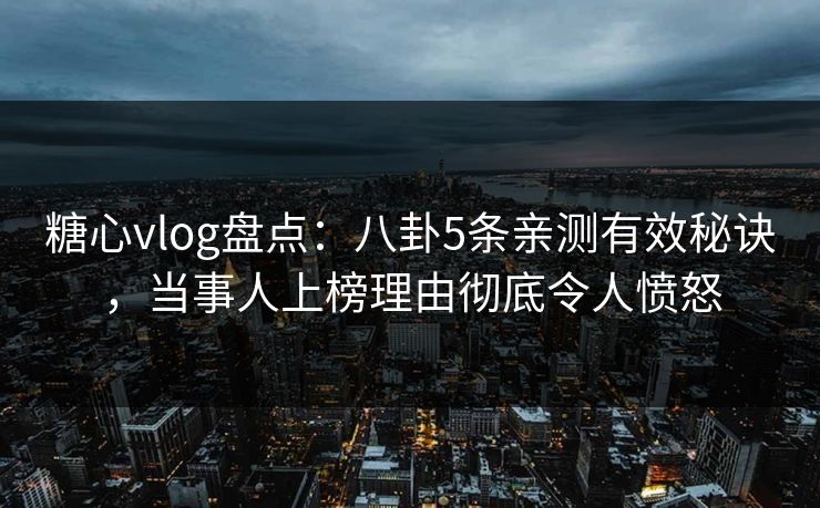 糖心vlog盘点：八卦5条亲测有效秘诀，当事人上榜理由彻底令人愤怒