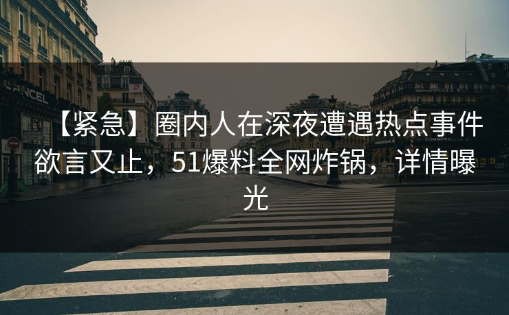 【紧急】圈内人在深夜遭遇热点事件欲言又止，51爆料全网炸锅，详情曝光