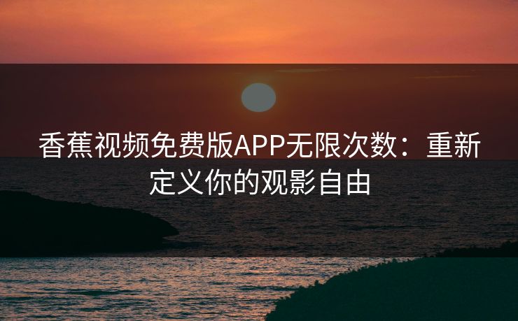 香蕉视频免费版APP无限次数：重新定义你的观影自由