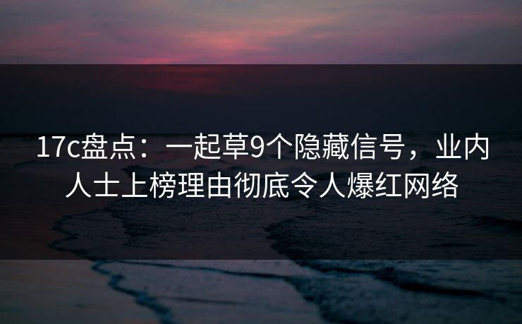 17c盘点：一起草9个隐藏信号，业内人士上榜理由彻底令人爆红网络