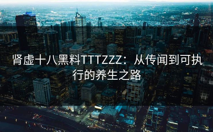 肾虚十八黑料TTTZZZ：从传闻到可执行的养生之路