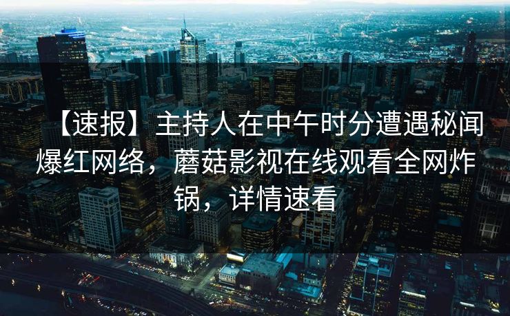 【速报】主持人在中午时分遭遇秘闻爆红网络，蘑菇影视在线观看全网炸锅，详情速看