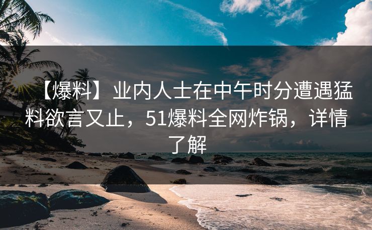 【爆料】业内人士在中午时分遭遇猛料欲言又止，51爆料全网炸锅，详情了解