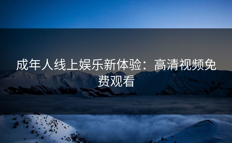 成年人线上娱乐新体验：高清视频免费观看