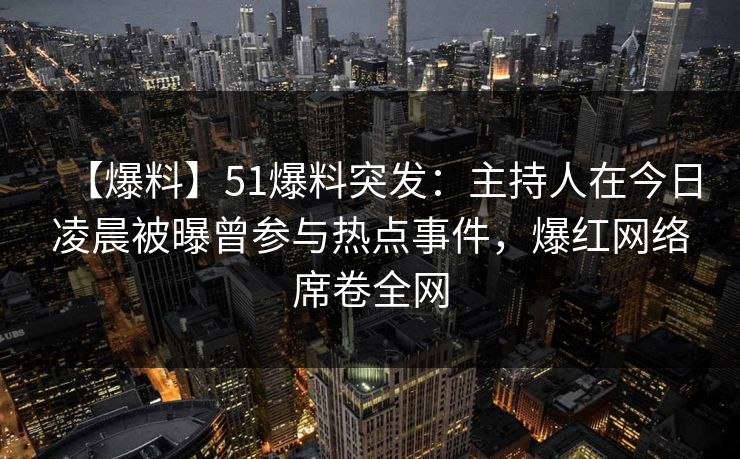 【爆料】51爆料突发：主持人在今日凌晨被曝曾参与热点事件，爆红网络席卷全网