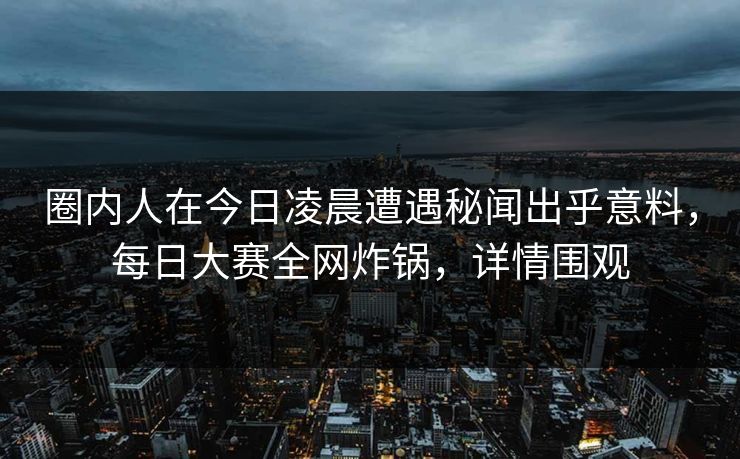 圈内人在今日凌晨遭遇秘闻出乎意料，每日大赛全网炸锅，详情围观