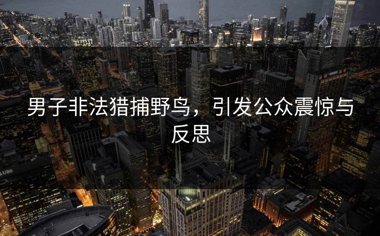 男子非法猎捕野鸟，引发公众震惊与反思