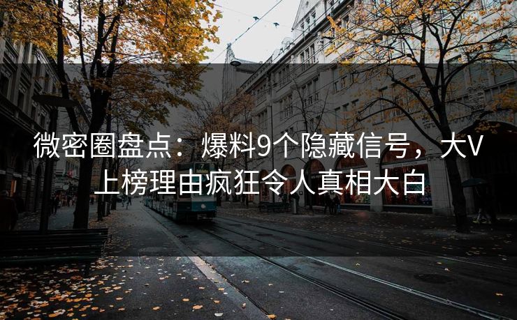 微密圈盘点：爆料9个隐藏信号，大V上榜理由疯狂令人真相大白