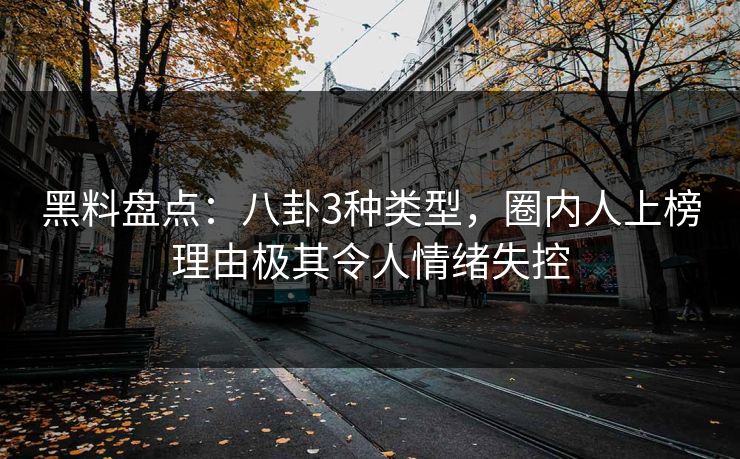 黑料盘点：八卦3种类型，圈内人上榜理由极其令人情绪失控