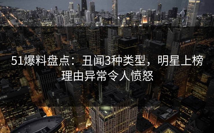 51爆料盘点：丑闻3种类型，明星上榜理由异常令人愤怒