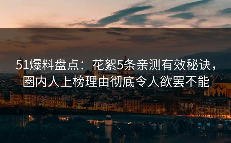 51爆料盘点：花絮5条亲测有效秘诀，圈内人上榜理由彻底令人欲罢不能