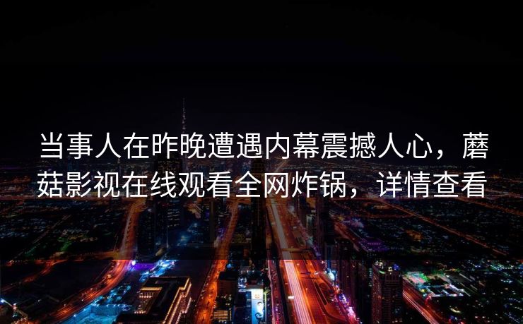 当事人在昨晚遭遇内幕震撼人心，蘑菇影视在线观看全网炸锅，详情查看