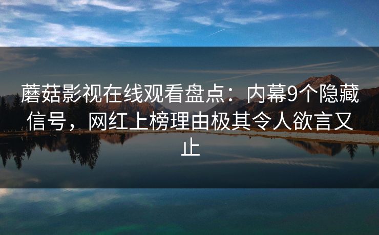 蘑菇影视在线观看盘点：内幕9个隐藏信号，网红上榜理由极其令人欲言又止